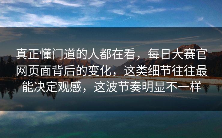 真正懂门道的人都在看，每日大赛官网页面背后的变化，这类细节往往最能决定观感，这波节奏明显不一样