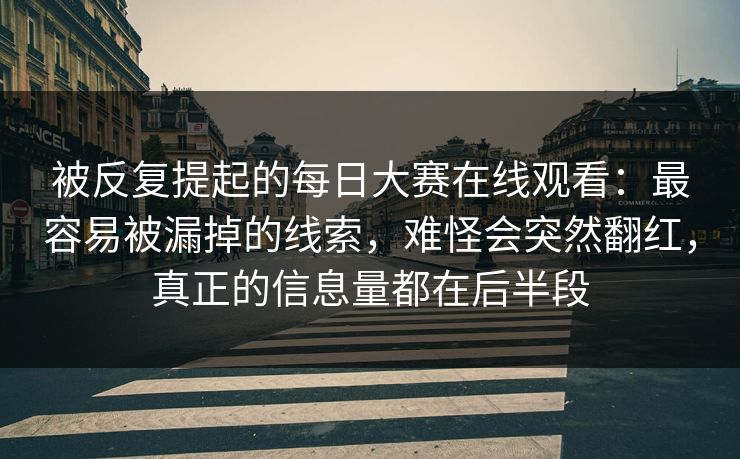 被反复提起的每日大赛在线观看：最容易被漏掉的线索，难怪会突然翻红，真正的信息量都在后半段