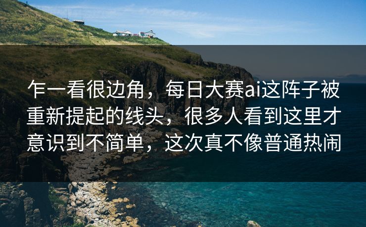 乍一看很边角，每日大赛ai这阵子被重新提起的线头，很多人看到这里才意识到不简单，这次真不像普通热闹