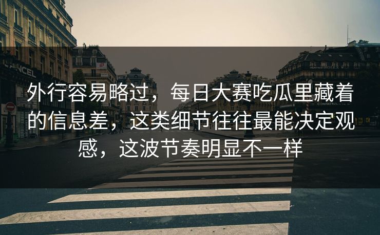 外行容易略过，每日大赛吃瓜里藏着的信息差，这类细节往往最能决定观感，这波节奏明显不一样