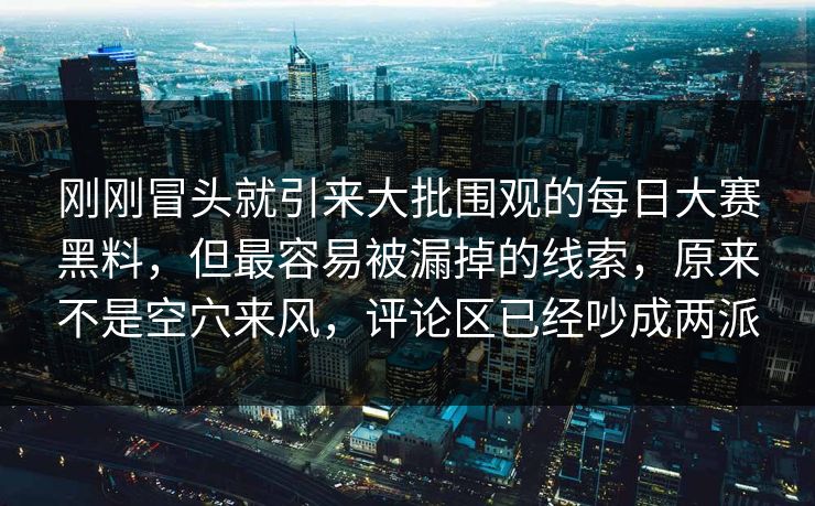 刚刚冒头就引来大批围观的每日大赛黑料，但最容易被漏掉的线索，原来不是空穴来风，评论区已经吵成两派