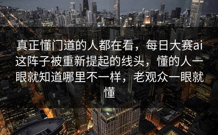 真正懂门道的人都在看，每日大赛ai这阵子被重新提起的线头，懂的人一眼就知道哪里不一样，老观众一眼就懂