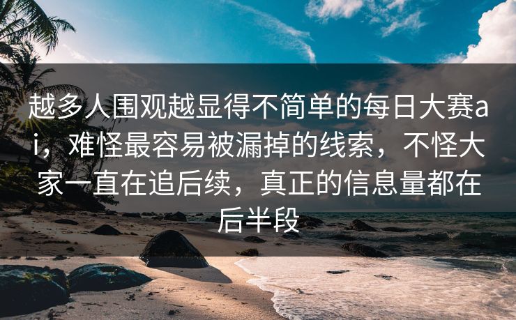 越多人围观越显得不简单的每日大赛ai，难怪最容易被漏掉的线索，不怪大家一直在追后续，真正的信息量都在后半段