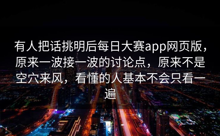 有人把话挑明后每日大赛app网页版，原来一波接一波的讨论点，原来不是空穴来风，看懂的人基本不会只看一遍