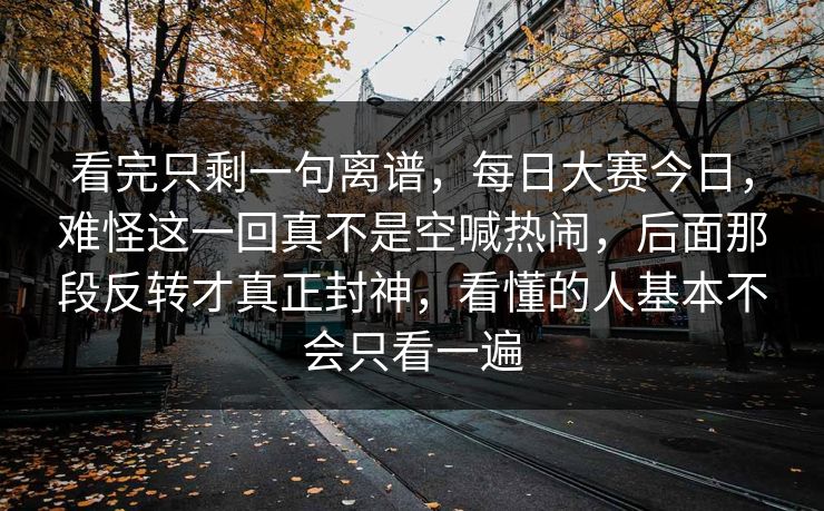 看完只剩一句离谱，每日大赛今日，难怪这一回真不是空喊热闹，后面那段反转才真正封神，看懂的人基本不会只看一遍