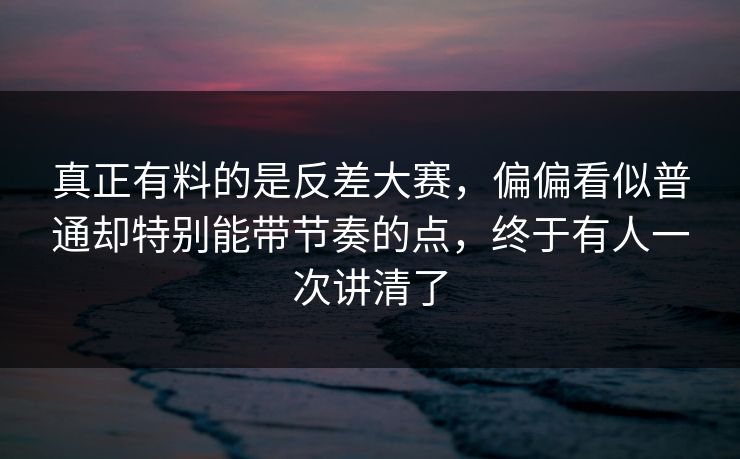 真正有料的是反差大赛，偏偏看似普通却特别能带节奏的点，终于有人一次讲清了