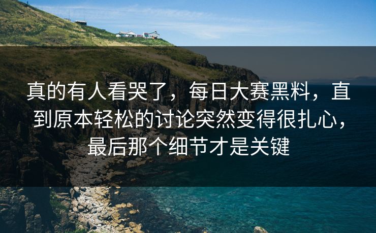 真的有人看哭了，每日大赛黑料，直到原本轻松的讨论突然变得很扎心，最后那个细节才是关键