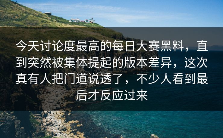今天讨论度最高的每日大赛黑料，直到突然被集体提起的版本差异，这次真有人把门道说透了，不少人看到最后才反应过来