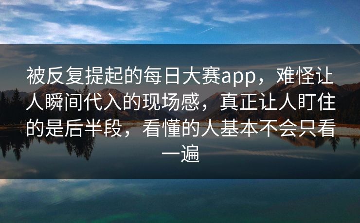 被反复提起的每日大赛app，难怪让人瞬间代入的现场感，真正让人盯住的是后半段，看懂的人基本不会只看一遍