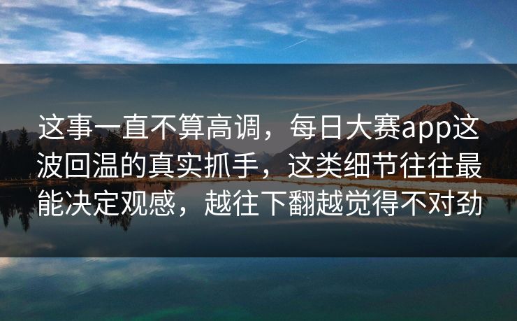 这事一直不算高调，每日大赛app这波回温的真实抓手，这类细节往往最能决定观感，越往下翻越觉得不对劲