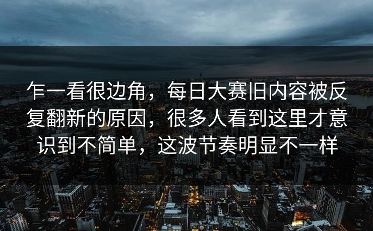 乍一看很边角，每日大赛旧内容被反复翻新的原因，很多人看到这里才意识到不简单，这波节奏明显不一样