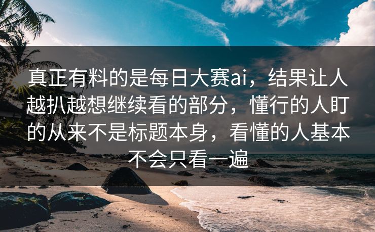 真正有料的是每日大赛ai，结果让人越扒越想继续看的部分，懂行的人盯的从来不是标题本身，看懂的人基本不会只看一遍