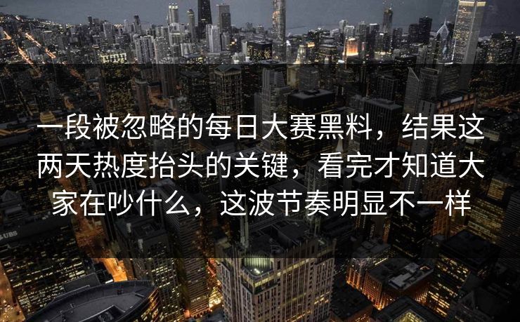 一段被忽略的每日大赛黑料，结果这两天热度抬头的关键，看完才知道大家在吵什么，这波节奏明显不一样