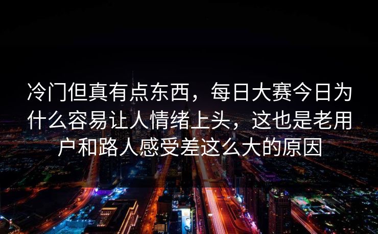 冷门但真有点东西，每日大赛今日为什么容易让人情绪上头，这也是老用户和路人感受差这么大的原因