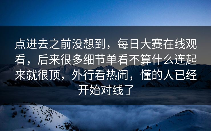 点进去之前没想到，每日大赛在线观看，后来很多细节单看不算什么连起来就很顶，外行看热闹，懂的人已经开始对线了