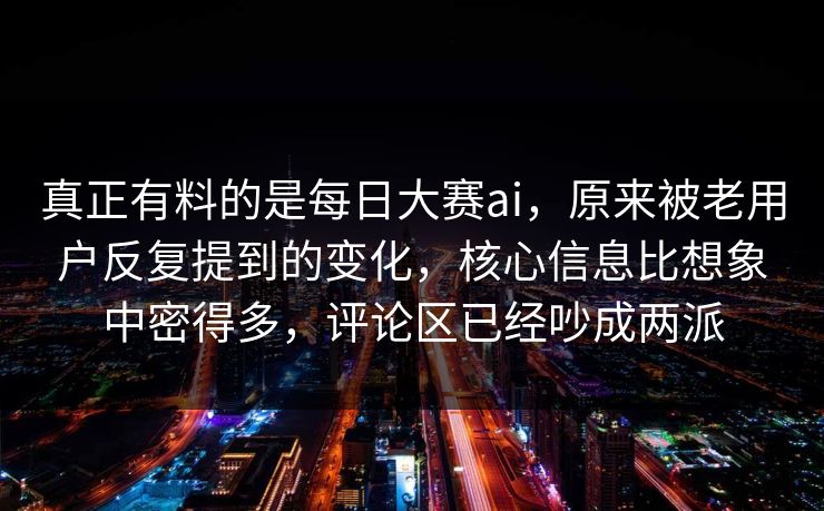 真正有料的是每日大赛ai，原来被老用户反复提到的变化，核心信息比想象中密得多，评论区已经吵成两派