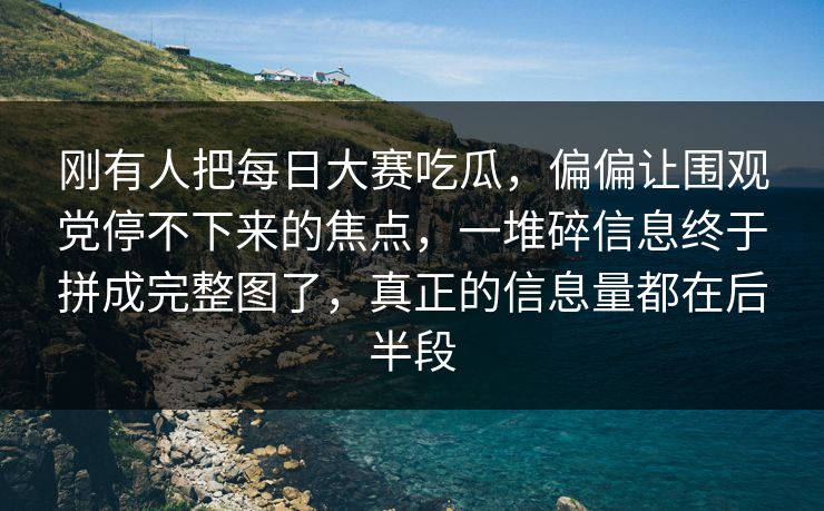 刚有人把每日大赛吃瓜，偏偏让围观党停不下来的焦点，一堆碎信息终于拼成完整图了，真正的信息量都在后半段